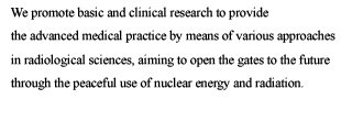 We promote basic and clinical research to provide the advanced medical practice by means of various approaches in radiological sciences, aiming to open the gates to the future through the peaceful use of nuclear energy and radiation.