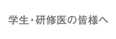 学生・研修医の皆様へ